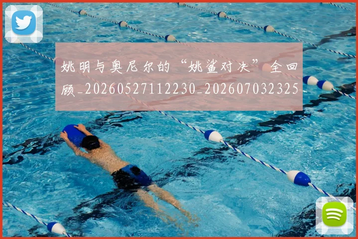 姚明与奥尼尔的“姚鲨对决”全回顾_20260527112230_20260703232513