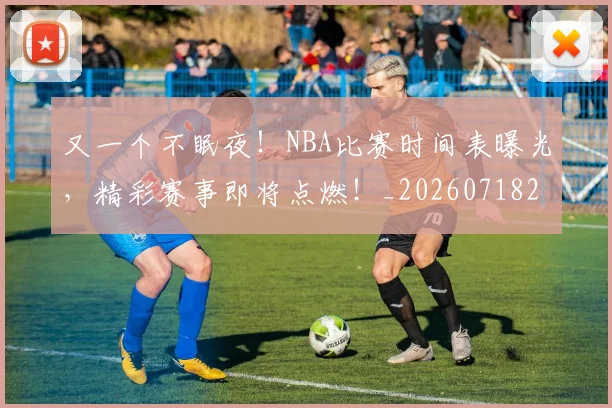 又一个不眠夜！NBA比赛时间表曝光，精彩赛事即将点燃！_20260718205211