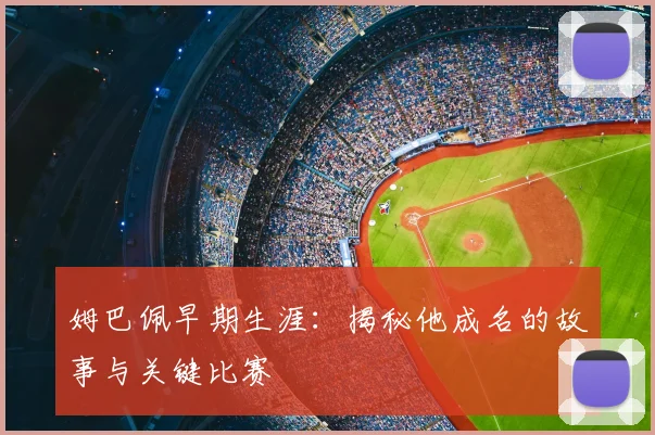 姆巴佩早期生涯：揭秘他成名的故事与关键比赛