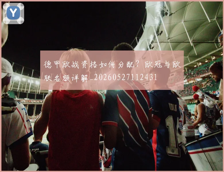 德甲欧战资格如何分配？欧冠与欧联名额详解_20260527112431