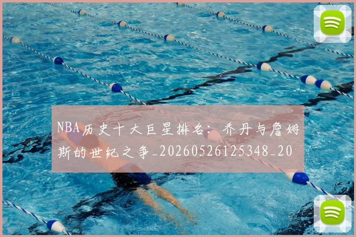 NBA历史十大巨星排名：乔丹与詹姆斯的世纪之争_20260526125348_20260701215428