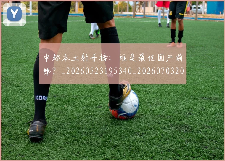 中超本土射手榜：谁是最佳国产前锋？_20260523195340_20260703204652