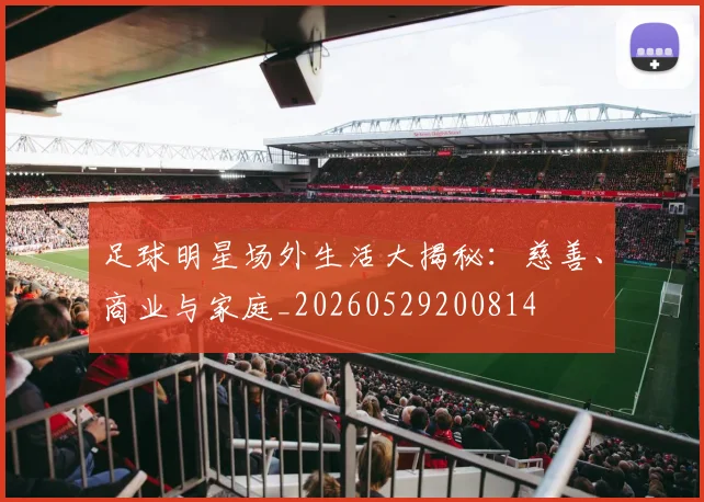 足球明星场外生活大揭秘：慈善、商业与家庭_20260529200814