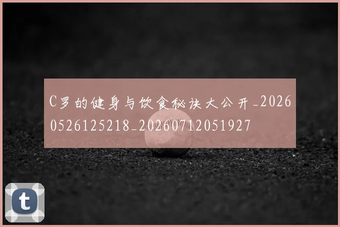 C罗的健身与饮食秘诀大公开_20260526125218_20260712051927