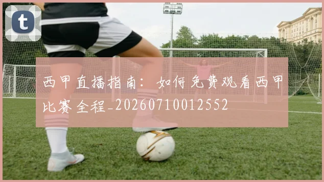 西甲直播指南：如何免费观看西甲比赛全程_20260710012552