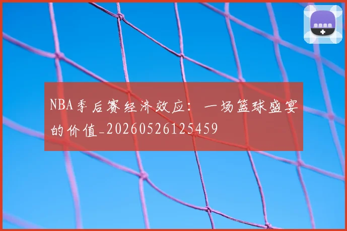 NBA季后赛经济效应:一场篮球盛宴的价值_20260526125459