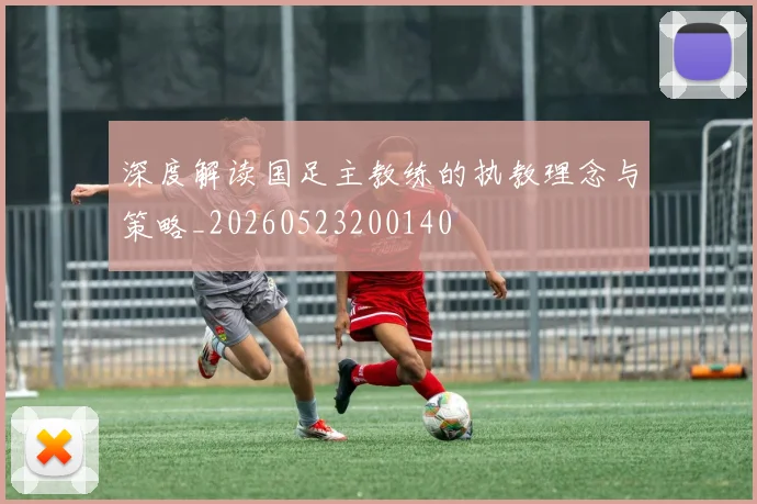 深度解读国足主教练的执教理念与策略_20260523200140