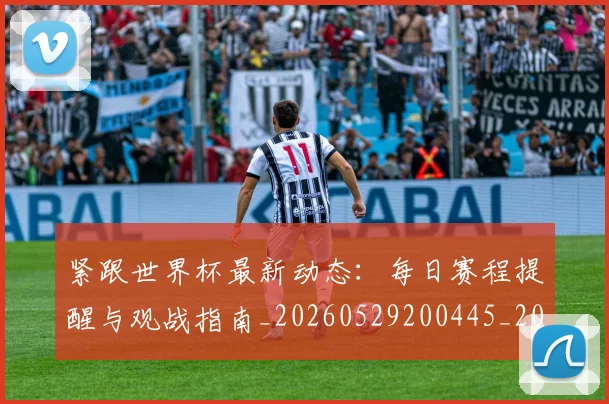 紧跟世界杯最新动态：每日赛程提醒与观战指南_20260529200445_20260708201109