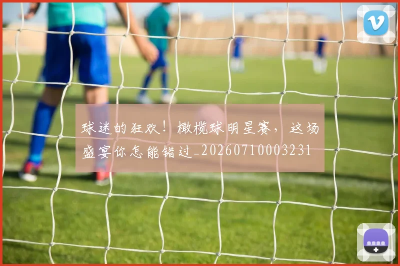 球迷的狂欢!橄榄球明星赛,这场盛宴你怎能错过_20260710003231