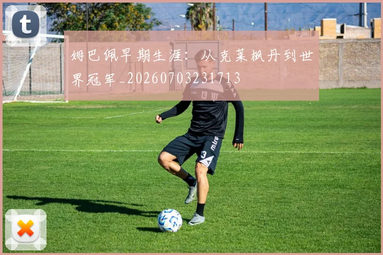 姆巴佩早期生涯：从克莱枫丹到世界冠军_20260703231713