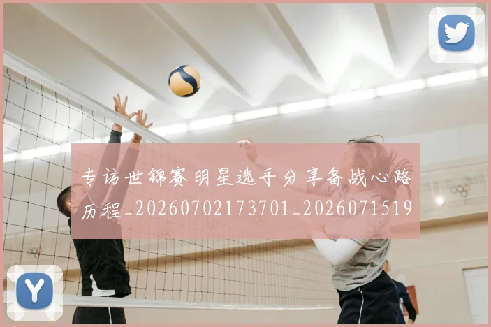 专访世锦赛明星选手分享备战心路历程_20260702173701_20260715190252