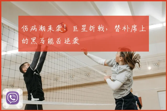 伤病潮来袭！巨星折戟，替补席上的黑马能否逆袭