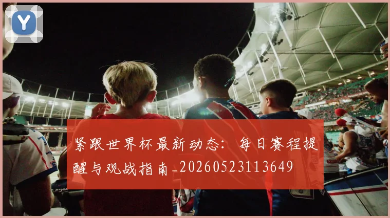 紧跟世界杯最新动态:每日赛程提醒与观战指南_20260523113649