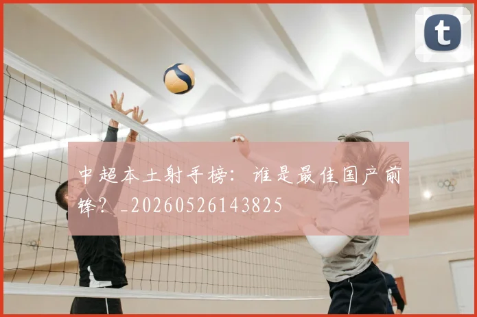 中超本土射手榜：谁是最佳国产前锋？_20260526143825