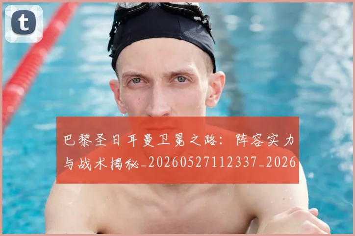 巴黎圣日耳曼卫冕之路：阵容实力与战术揭秘_20260527112337_20260704171006_20260723172102