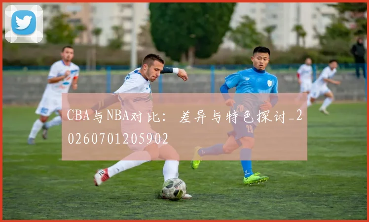 CBA与NBA对比:差异与特色探讨_20260701205902