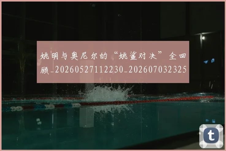 姚明与奥尼尔的“姚鲨对决”全回顾_20260527112230_20260703232513