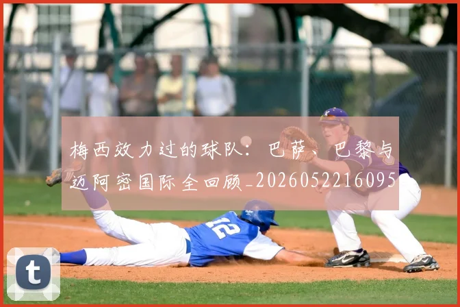 梅西效力过的球队：巴萨、巴黎与迈阿密国际全回顾_20260522160959_20260707144544
