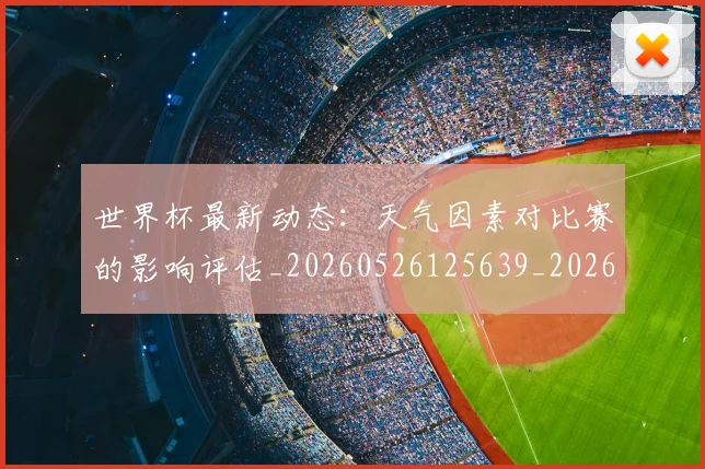 世界杯最新动态：天气因素对比赛的影响评估_20260526125639_20260702174026