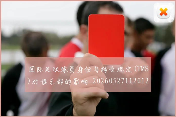 国际足联球员身份与转会规定(TMS)对俱乐部的影响_20260527112012