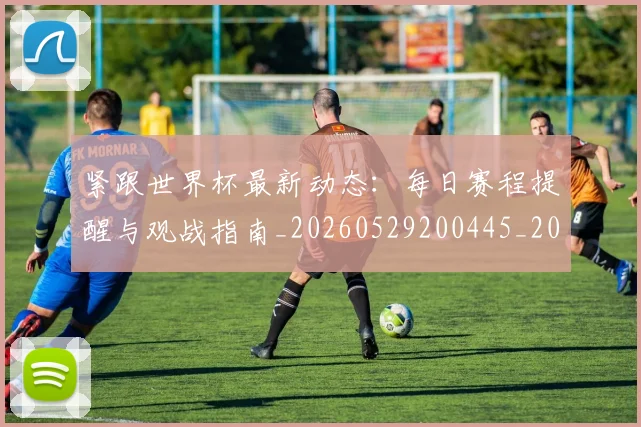 紧跟世界杯最新动态：每日赛程提醒与观战指南_20260529200445_20260708201109