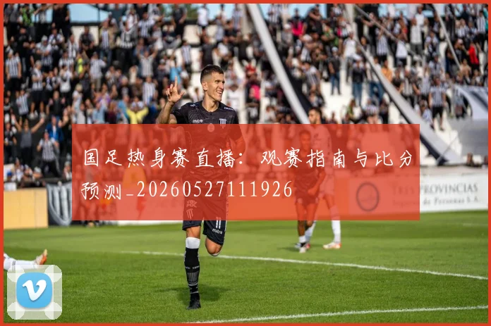 国足热身赛直播：观赛指南与比分预测_20260527111926