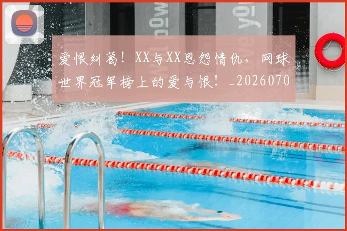 爱恨纠葛！XX与XX恩怨情仇，网球世界冠军榜上的爱与恨！_20260708191158