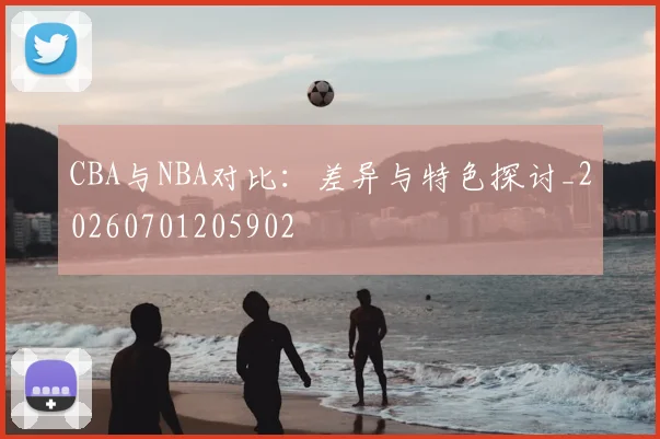 CBA与NBA对比：差异与特色探讨_20260701205902