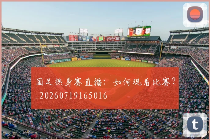 国足热身赛直播：如何观看比赛？_20260719165016