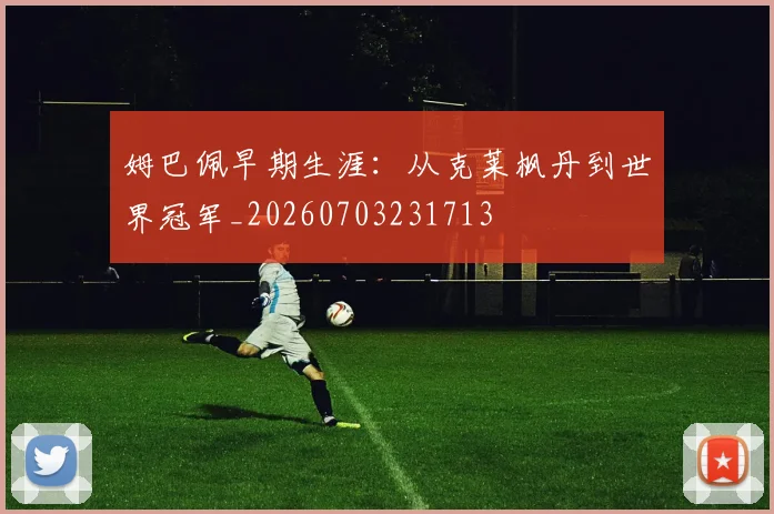 姆巴佩早期生涯：从克莱枫丹到世界冠军_20260703231713