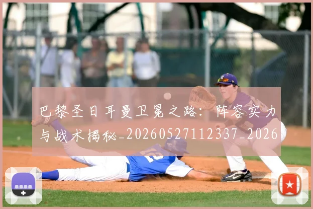 巴黎圣日耳曼卫冕之路:阵容实力与战术揭秘_20260527112337_20260704171006