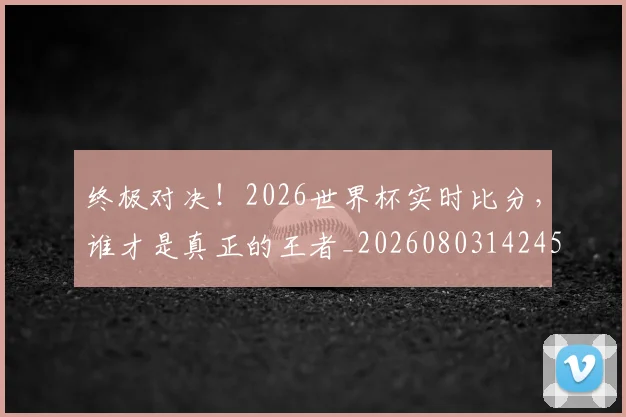 终极对决！2026世界杯实时比分，谁才是真正的王者_20260803142451