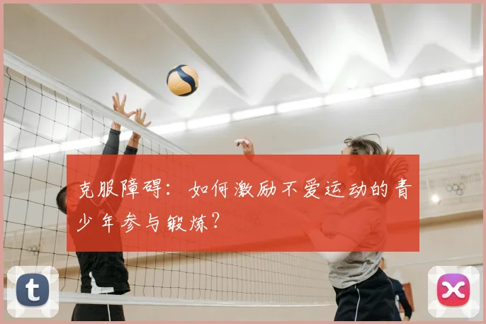 克服障碍:如何激励不爱运动的青少年参与锻炼?