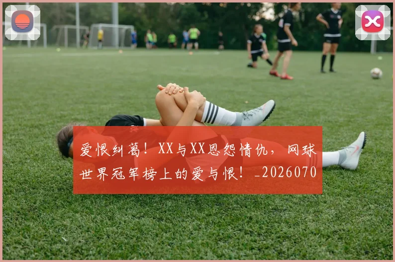 爱恨纠葛!XX与XX恩怨情仇,网球世界冠军榜上的爱与恨!_20260708191158