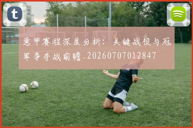 意甲赛程深度分析：关键战役与冠军争夺战前瞻_20260707012847