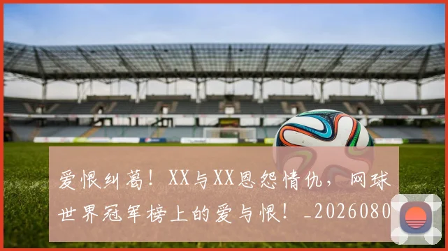 爱恨纠葛!XX与XX恩怨情仇,网球世界冠军榜上的爱与恨!_20260803134225