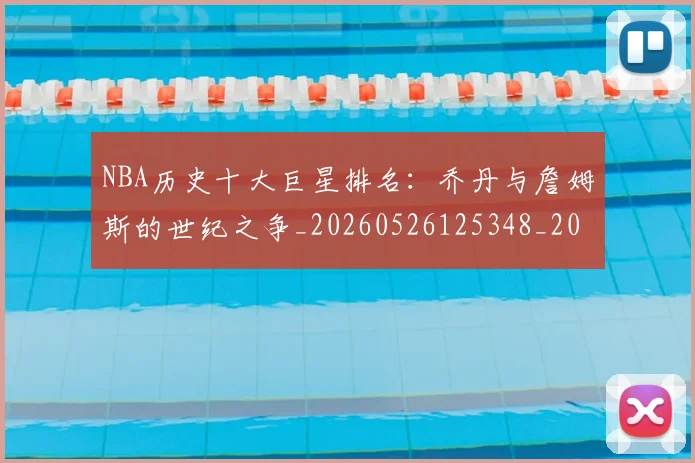 NBA历史十大巨星排名：乔丹与詹姆斯的世纪之争_20260526125348_20260701215428