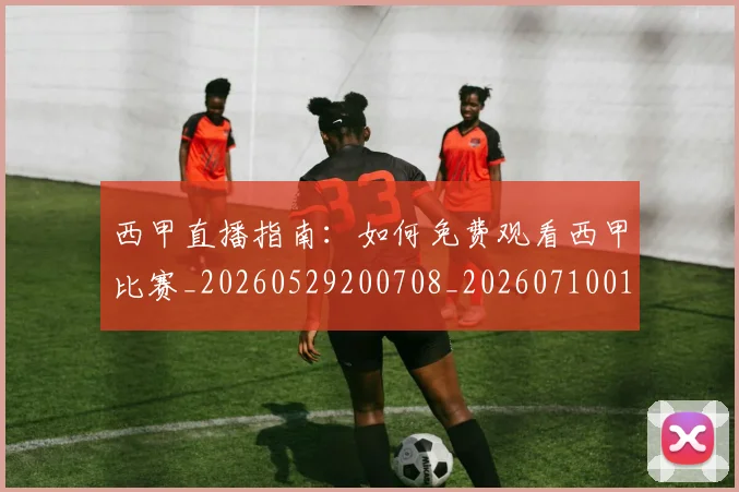 西甲直播指南：如何免费观看西甲比赛_20260529200708_20260710012552