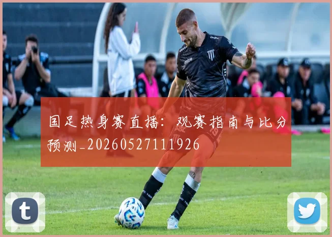 国足热身赛直播:观赛指南与比分预测_20260527111926