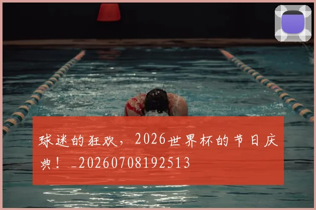 球迷的狂欢，2026世界杯的节日庆典！_20260708192513