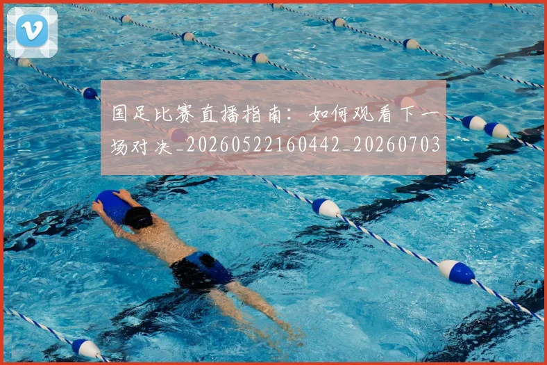国足比赛直播指南：如何观看下一场对决_20260522160442_20260703224151