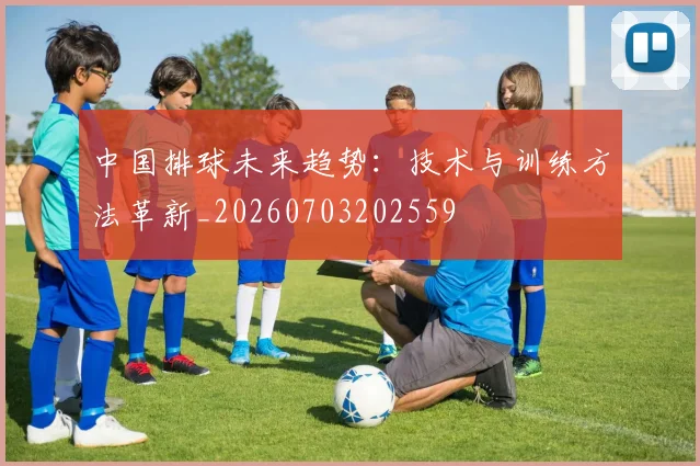 中国排球未来趋势：技术与训练方法革新_20260703202559