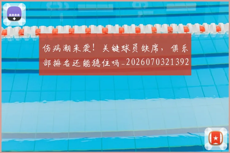 伤病潮来袭！关键球员缺席，俱乐部排名还能稳住吗_20260703213925_20260718003322