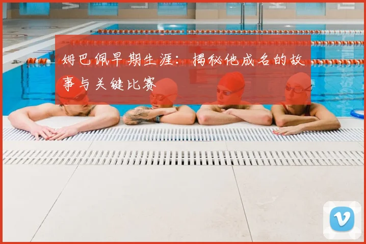 姆巴佩早期生涯:揭秘他成名的故事与关键比赛