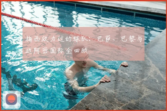 梅西效力过的球队:巴萨、巴黎与迈阿密国际全回顾