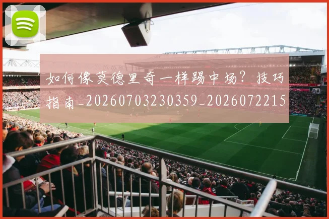 如何像莫德里奇一样踢中场?技巧指南_20260703230359_20260722150012