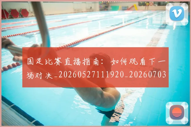 国足比赛直播指南:如何观看下一场对决_20260527111920_20260703224151