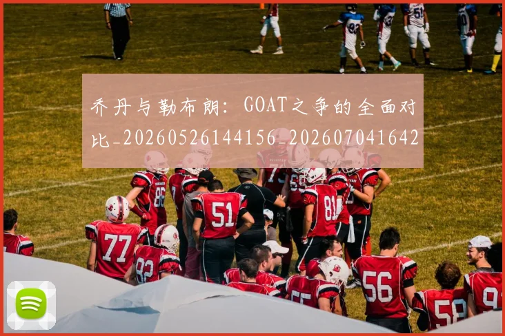 乔丹与勒布朗:GOAT之争的全面对比_20260526144156_20260704164228_20260716191821