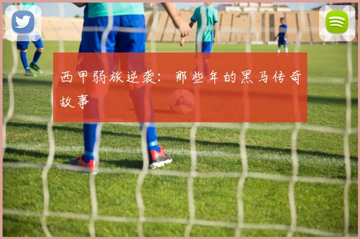 西甲弱旅逆袭:那些年的黑马传奇故事