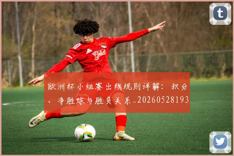 欧洲杯小组赛出线规则详解：积分、净胜球与胜负关系_20260528193403